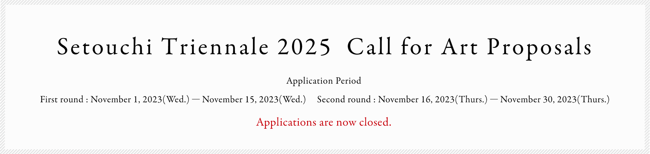 Setouchi Triennale 2025 Call for Art Proposals Application Period Part 1 : November 1(Wed),2023 - November 15 (Wed),2023 Part 2 : November 16(Thu),2023 - November 30(Thu),2023
